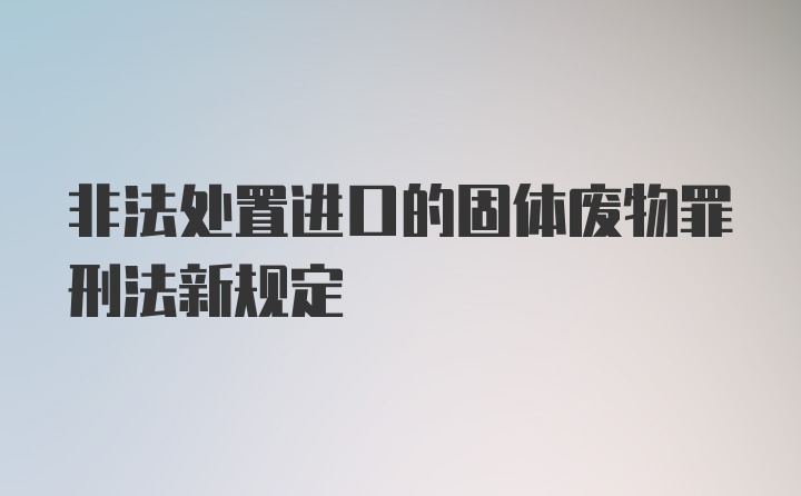 非法处置进口的固体废物罪刑法新规定