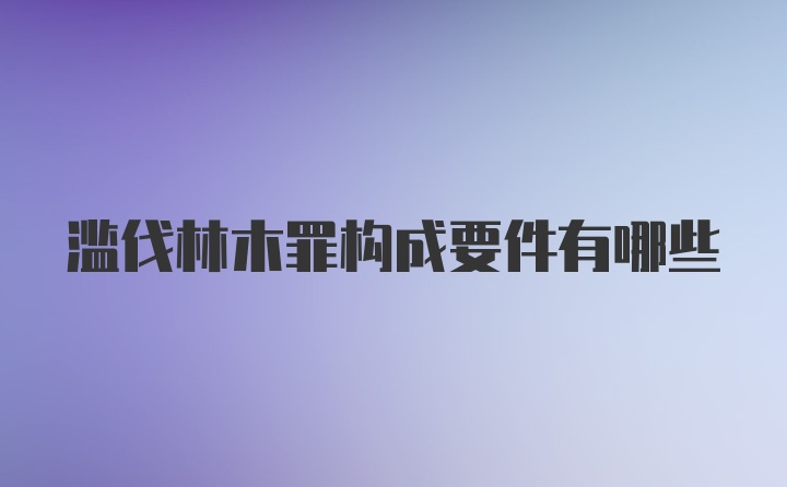 滥伐林木罪构成要件有哪些