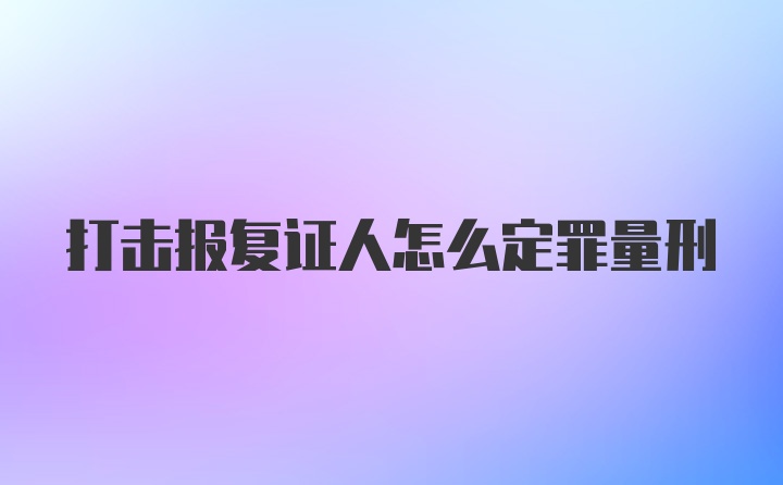 打击报复证人怎么定罪量刑