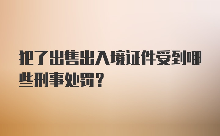 犯了出售出入境证件受到哪些刑事处罚？