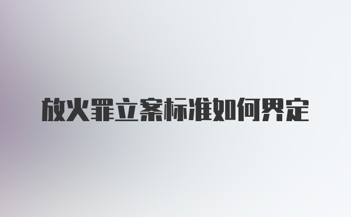 放火罪立案标准如何界定