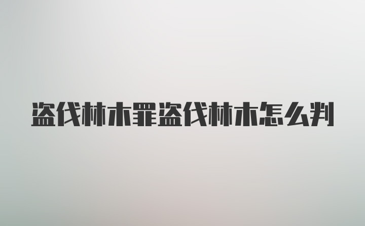 盗伐林木罪盗伐林木怎么判