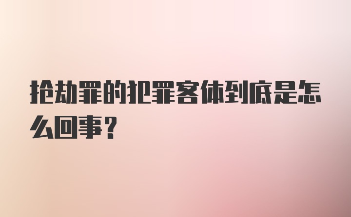 抢劫罪的犯罪客体到底是怎么回事？