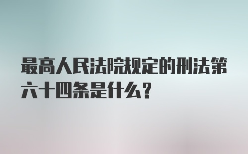 最高人民法院规定的刑法第六十四条是什么?