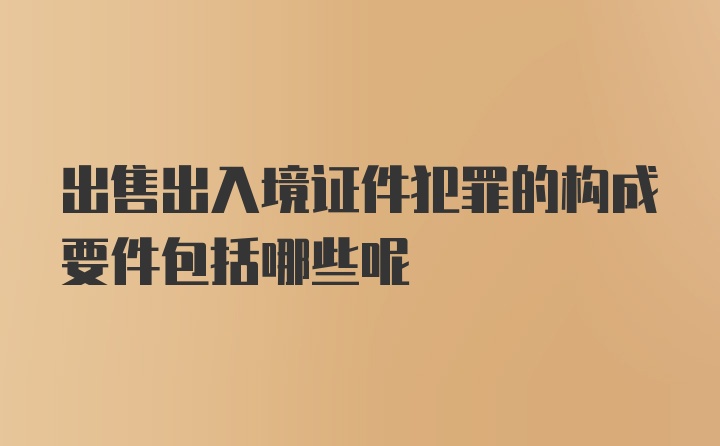 出售出入境证件犯罪的构成要件包括哪些呢