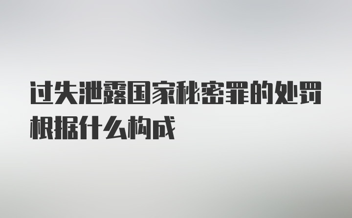 过失泄露国家秘密罪的处罚根据什么构成