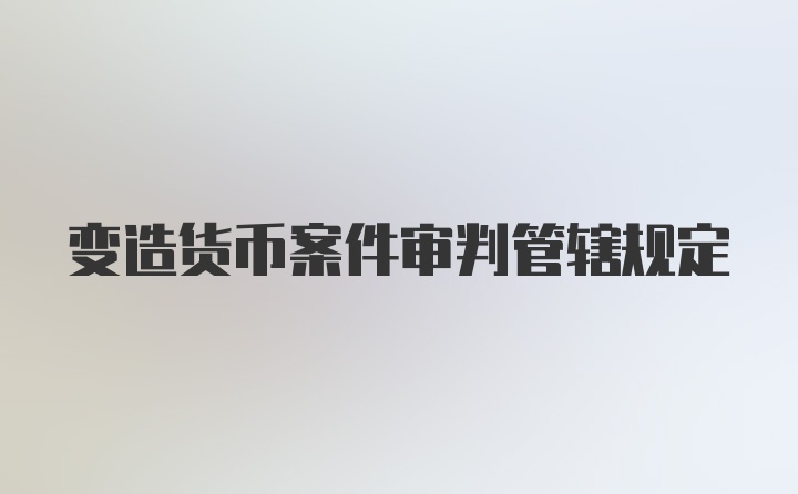 变造货币案件审判管辖规定