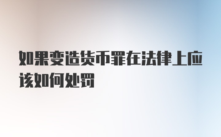 如果变造货币罪在法律上应该如何处罚