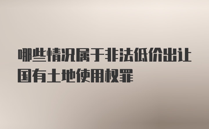 哪些情况属于非法低价出让国有土地使用权罪