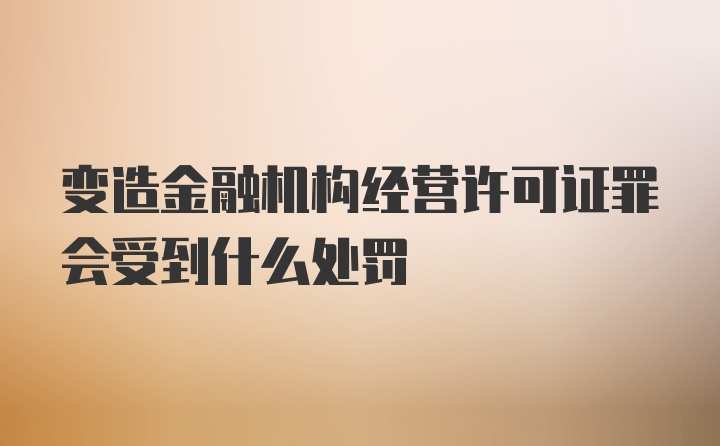 变造金融机构经营许可证罪会受到什么处罚