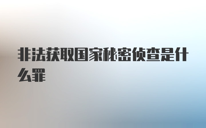 非法获取国家秘密侦查是什么罪