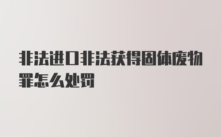 非法进口非法获得固体废物罪怎么处罚