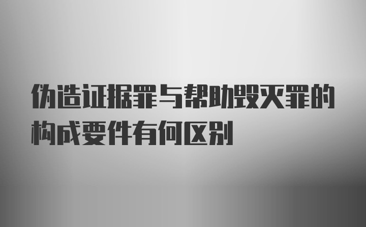 伪造证据罪与帮助毁灭罪的构成要件有何区别