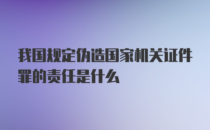 我国规定伪造国家机关证件罪的责任是什么