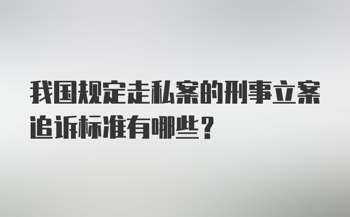 我国规定走私案的刑事立案追诉标准有哪些？