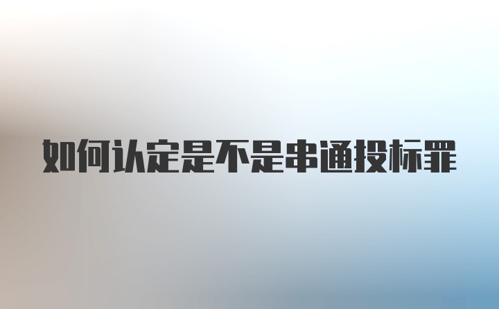 如何认定是不是串通投标罪