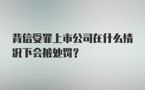 背信受罪上市公司在什么情况下会被处罚？