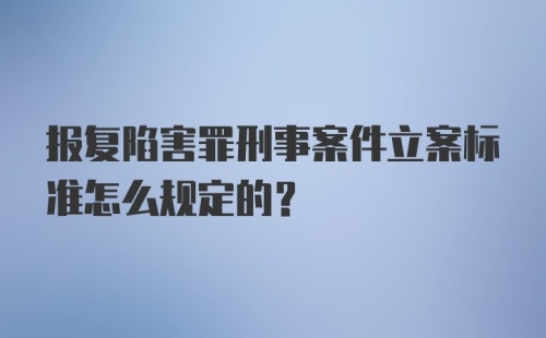 报复陷害罪刑事案件立案标准怎么规定的?