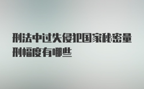 刑法中过失侵犯国家秘密量刑幅度有哪些