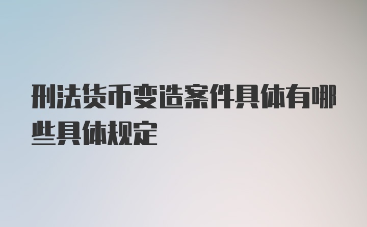 刑法货币变造案件具体有哪些具体规定