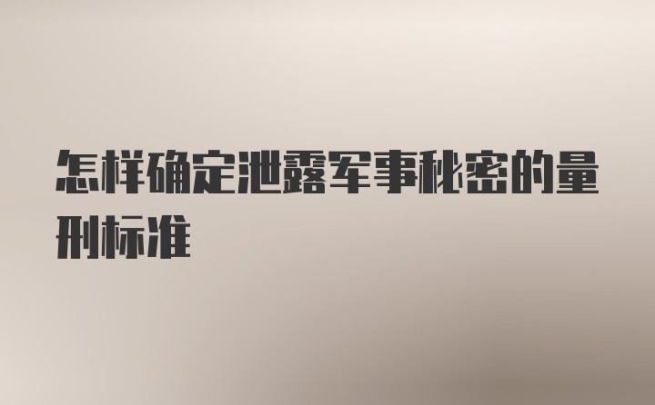 怎样确定泄露军事秘密的量刑标准