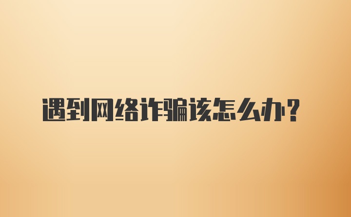 遇到网络诈骗该怎么办?