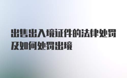 出售出入境证件的法律处罚及如何处罚出境