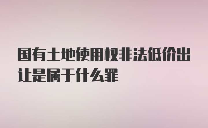 国有土地使用权非法低价出让是属于什么罪