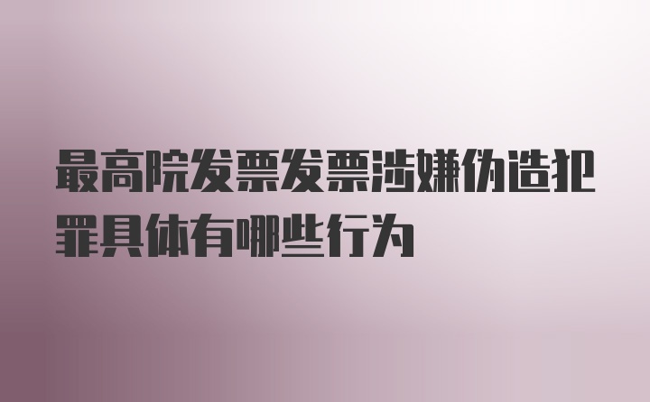 最高院发票发票涉嫌伪造犯罪具体有哪些行为