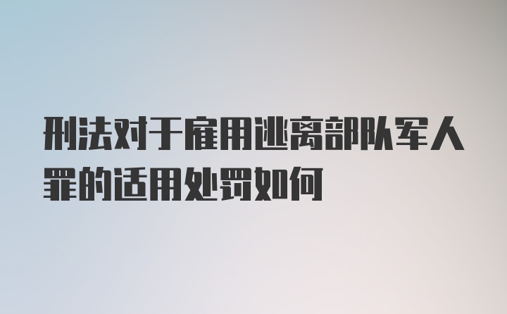 刑法对于雇用逃离部队军人罪的适用处罚如何