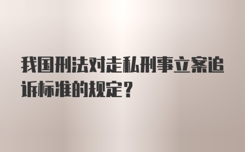 我国刑法对走私刑事立案追诉标准的规定？