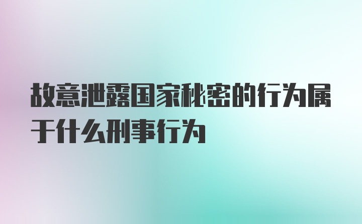 故意泄露国家秘密的行为属于什么刑事行为