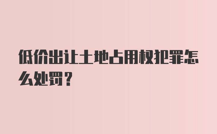 低价出让土地占用权犯罪怎么处罚？