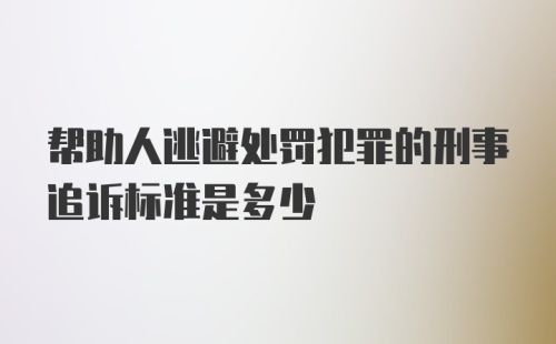 帮助人逃避处罚犯罪的刑事追诉标准是多少