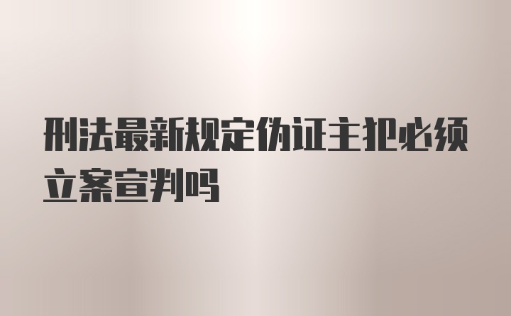 刑法最新规定伪证主犯必须立案宣判吗