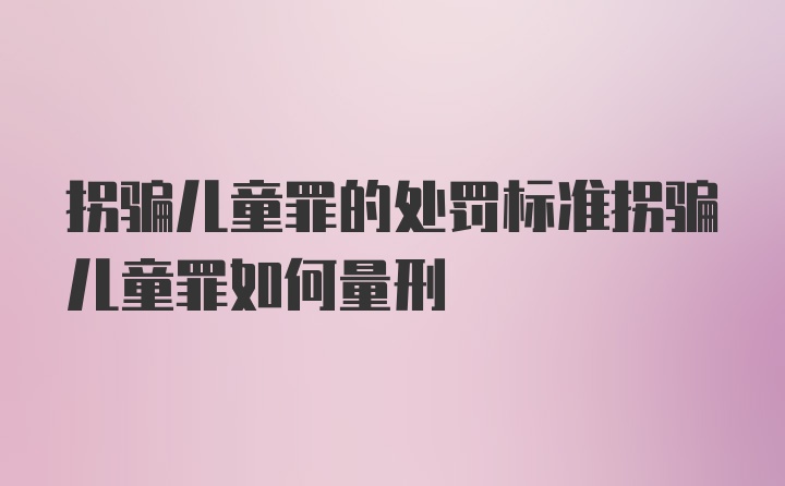 拐骗儿童罪的处罚标准拐骗儿童罪如何量刑