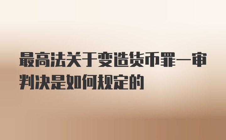 最高法关于变造货币罪一审判决是如何规定的