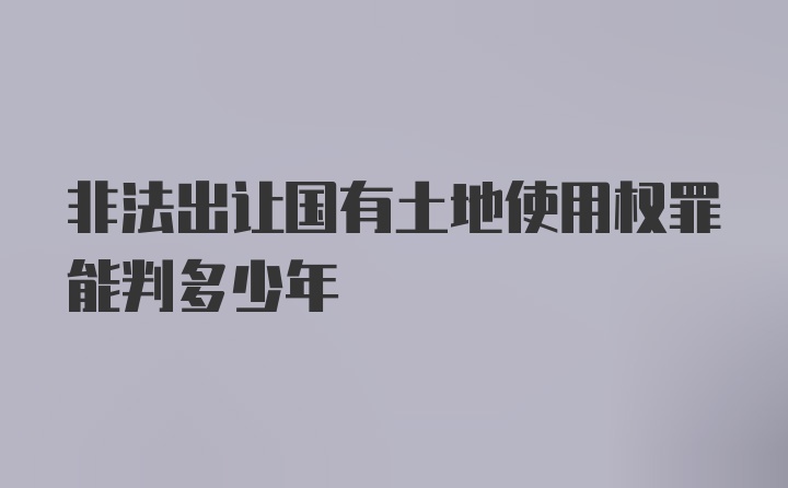 非法出让国有土地使用权罪能判多少年