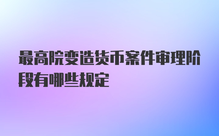 最高院变造货币案件审理阶段有哪些规定