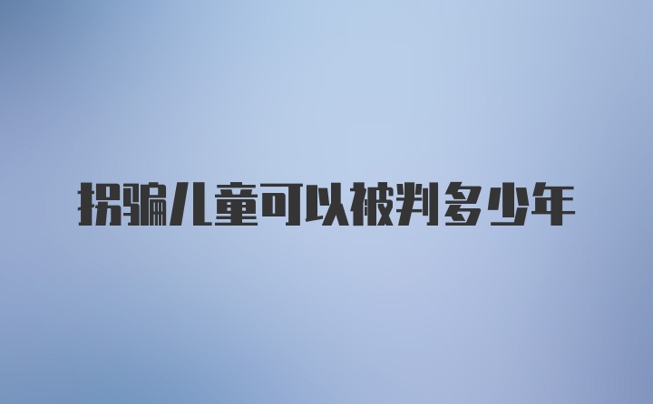 拐骗儿童可以被判多少年