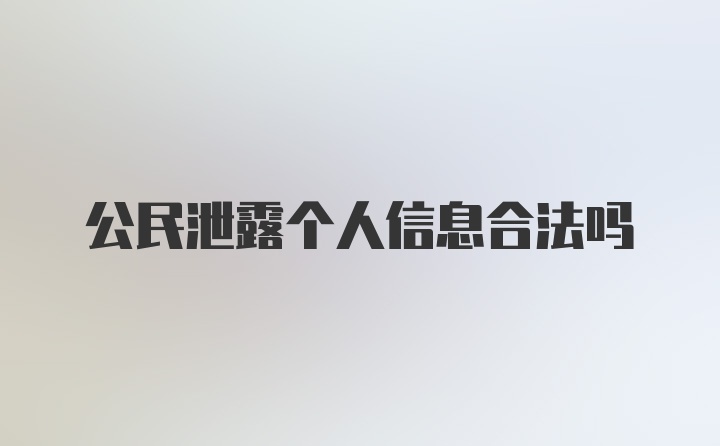 公民泄露个人信息合法吗