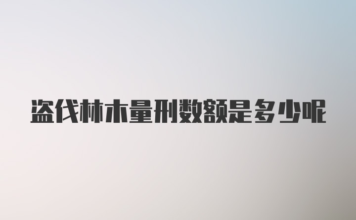 盗伐林木量刑数额是多少呢