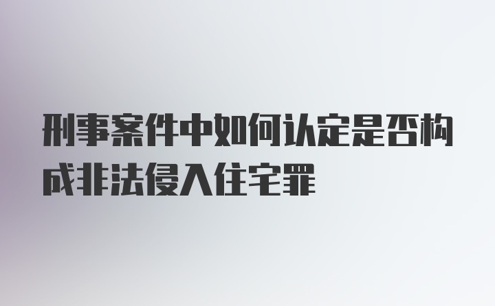 刑事案件中如何认定是否构成非法侵入住宅罪