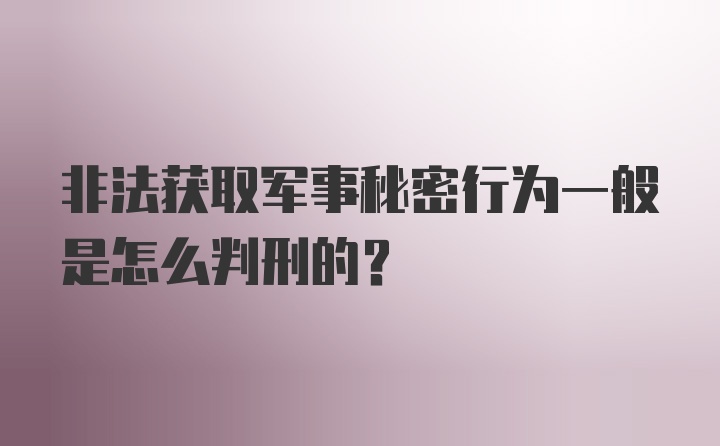 非法获取军事秘密行为一般是怎么判刑的？