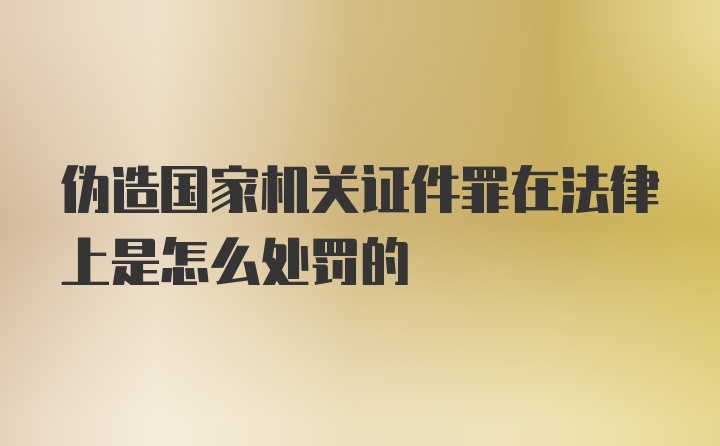 伪造国家机关证件罪在法律上是怎么处罚的