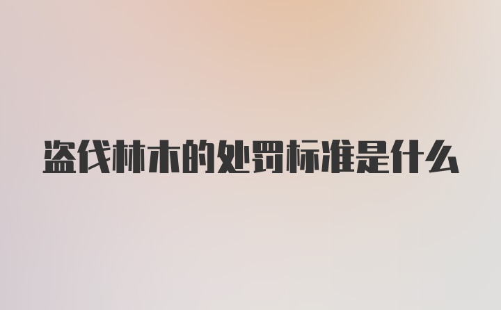 盗伐林木的处罚标准是什么