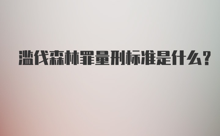 滥伐森林罪量刑标准是什么？