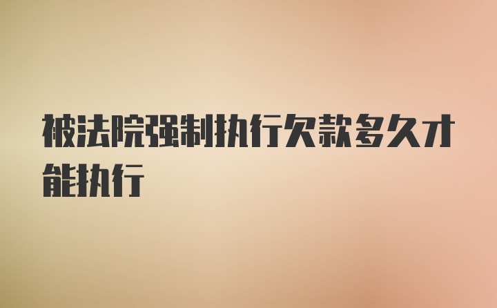 被法院强制执行欠款多久才能执行