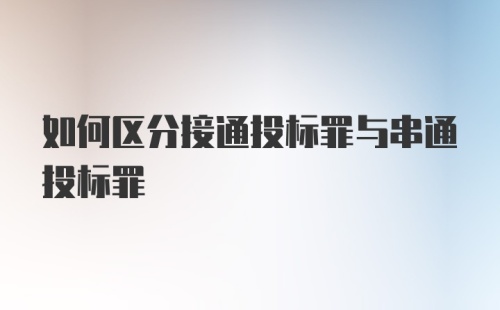 如何区分接通投标罪与串通投标罪