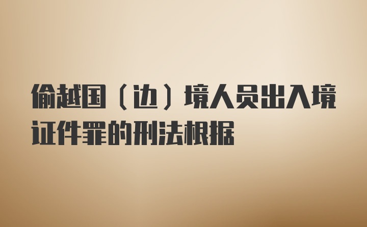 偷越国（边）境人员出入境证件罪的刑法根据